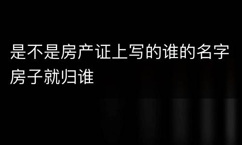 是不是房产证上写的谁的名字房子就归谁