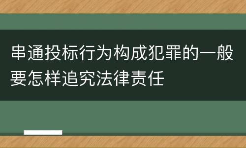 串通投标行为构成犯罪的一般要怎样追究法律责任