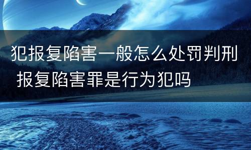 犯报复陷害一般怎么处罚判刑 报复陷害罪是行为犯吗