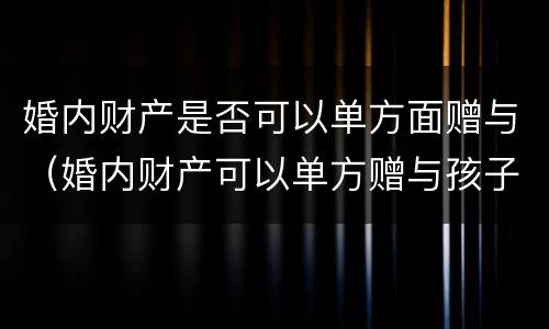 婚内财产是否可以单方面赠与（婚内财产可以单方赠与孩子吗）