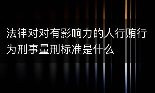 法律对对有影响力的人行贿行为刑事量刑标准是什么