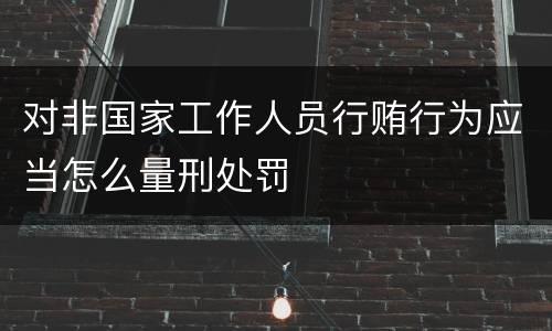 对非国家工作人员行贿行为应当怎么量刑处罚