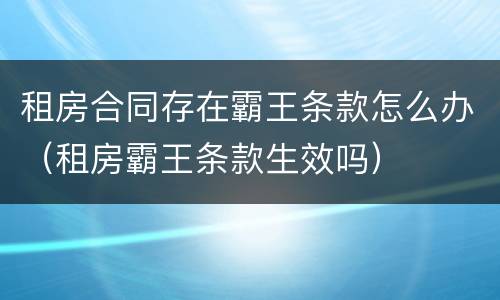 租房合同存在霸王条款怎么办（租房霸王条款生效吗）