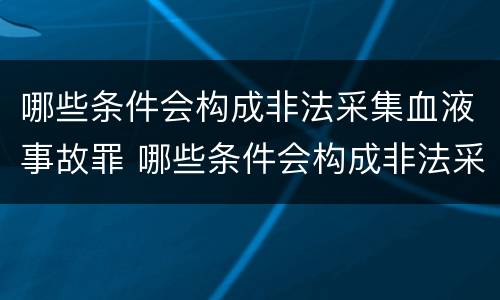 哪些条件会构成非法采集血液事故罪 哪些条件会构成非法采集血液事故罪
