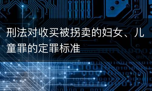 刑法对收买被拐卖的妇女、儿童罪的定罪标准