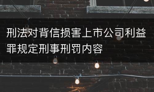 刑法对背信损害上市公司利益罪规定刑事刑罚内容