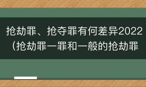 抢劫罪、抢夺罪有何差异2022（抢劫罪一罪和一般的抢劫罪）