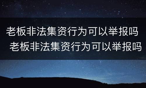 老板非法集资行为可以举报吗 老板非法集资行为可以举报吗知乎