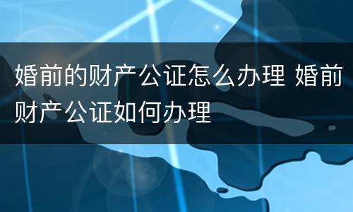 婚前的财产公证怎么办理 婚前财产公证如何办理