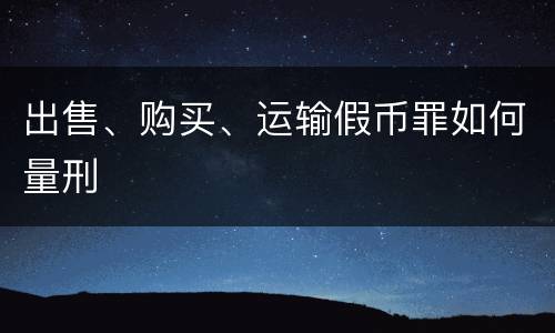出售、购买、运输假币罪如何量刑