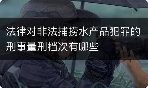 法律对非法捕捞水产品犯罪的刑事量刑档次有哪些