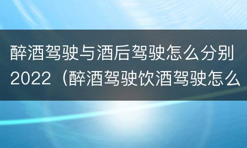 醉酒驾驶与酒后驾驶怎么分别2022（醉酒驾驶饮酒驾驶怎么区别）