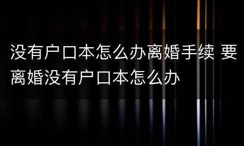 没有户口本怎么办离婚手续 要离婚没有户口本怎么办