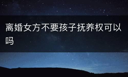 离婚女方不要孩子抚养权可以吗