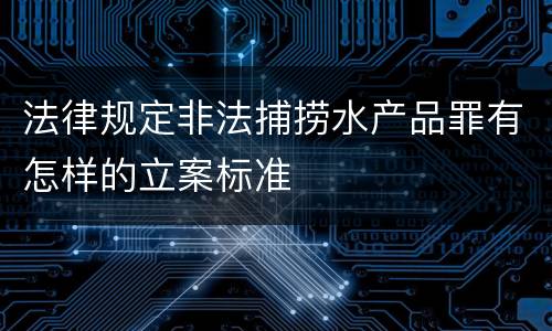 法律规定非法捕捞水产品罪有怎样的立案标准