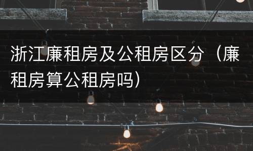 浙江廉租房及公租房区分（廉租房算公租房吗）
