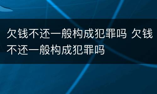 欠钱不还一般构成犯罪吗 欠钱不还一般构成犯罪吗