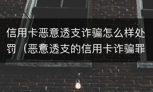 信用卡恶意透支诈骗怎么样处罚（恶意透支的信用卡诈骗罪）