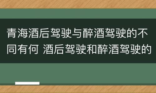 青海酒后驾驶与醉酒驾驶的不同有何 酒后驾驶和醉酒驾驶的处罚标准