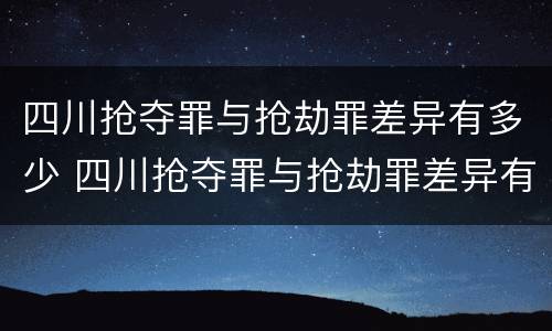 四川抢夺罪与抢劫罪差异有多少 四川抢夺罪与抢劫罪差异有多少条
