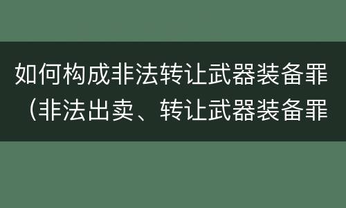 如何构成非法转让武器装备罪（非法出卖、转让武器装备罪）