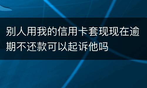 别人用我的信用卡套现现在逾期不还款可以起诉他吗