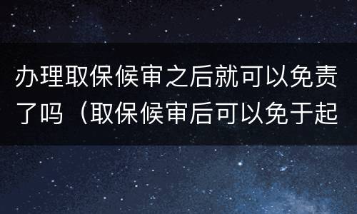 办理取保候审之后就可以免责了吗（取保候审后可以免于起诉吗）