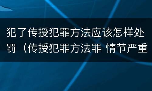 犯了传授犯罪方法应该怎样处罚（传授犯罪方法罪 情节严重）