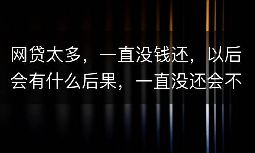 网贷太多，一直没钱还，以后会有什么后果，一直没还会不会一直在黑名单