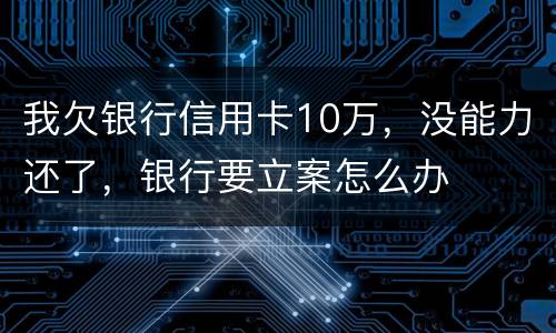我欠银行信用卡10万，没能力还了，银行要立案怎么办