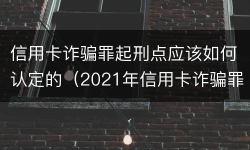 信用卡诈骗罪起刑点应该如何认定的（2021年信用卡诈骗罪怎么认定）