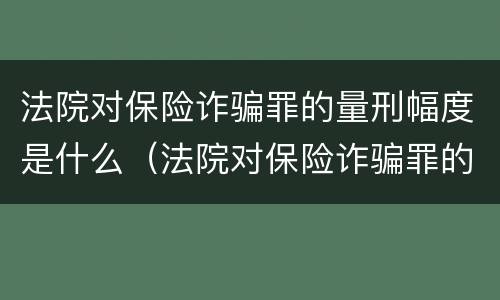 法院对保险诈骗罪的量刑幅度是什么（法院对保险诈骗罪的量刑幅度是什么意思）