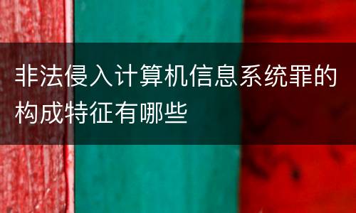 非法侵入计算机信息系统罪的构成特征有哪些