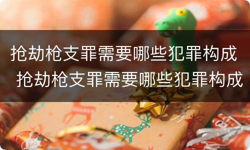 抢劫枪支罪需要哪些犯罪构成 抢劫枪支罪需要哪些犯罪构成