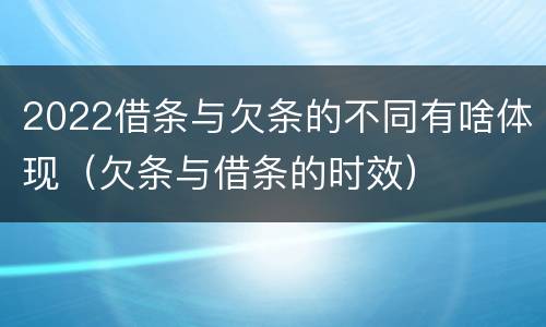 2022借条与欠条的不同有啥体现（欠条与借条的时效）