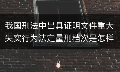 我国刑法中出具证明文件重大失实行为法定量刑档次是怎样