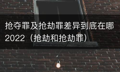 抢夺罪及抢劫罪差异到底在哪2022（抢劫和抢劫罪）