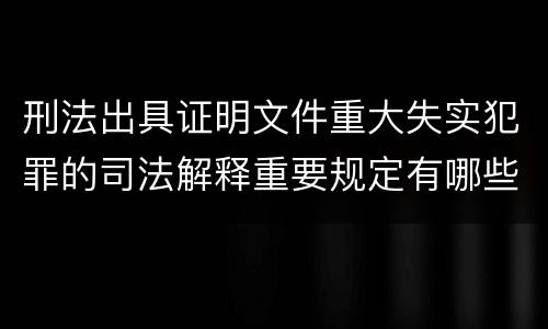 刑法出具证明文件重大失实犯罪的司法解释重要规定有哪些