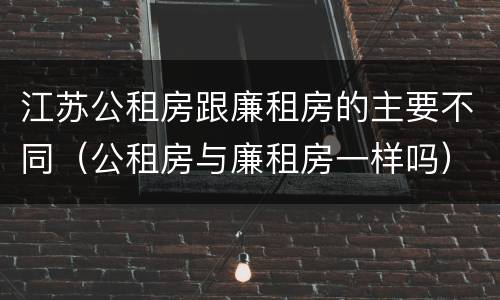 江苏公租房跟廉租房的主要不同（公租房与廉租房一样吗）