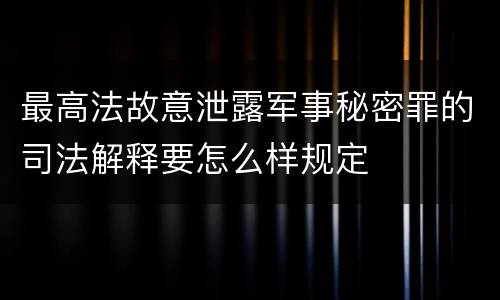 最高法故意泄露军事秘密罪的司法解释要怎么样规定