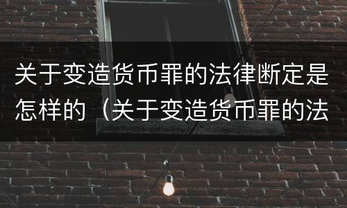 关于变造货币罪的法律断定是怎样的（关于变造货币罪的法律断定是怎样的处罚）