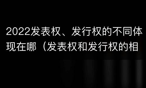 2022发表权、发行权的不同体现在哪（发表权和发行权的相同点）