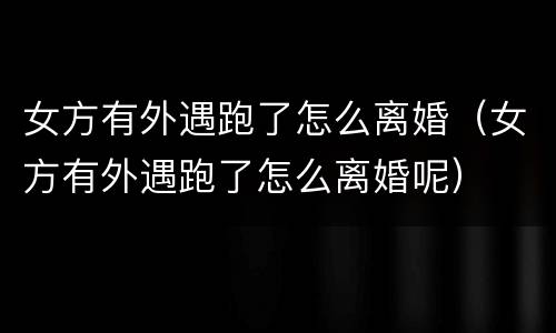 女方有外遇跑了怎么离婚（女方有外遇跑了怎么离婚呢）