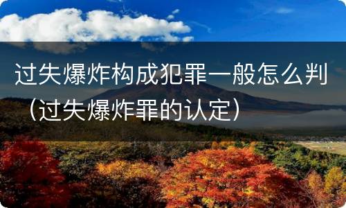 过失爆炸构成犯罪一般怎么判（过失爆炸罪的认定）