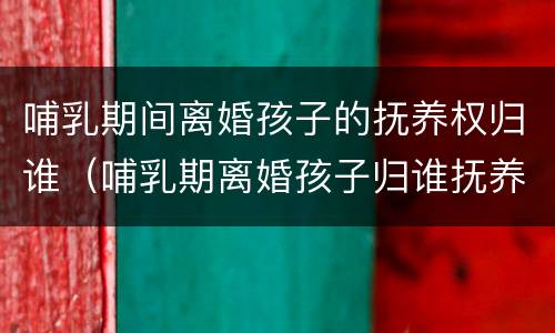 哺乳期间离婚孩子的抚养权归谁（哺乳期离婚孩子归谁抚养权 抚养费怎么要）