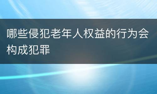 哪些侵犯老年人权益的行为会构成犯罪