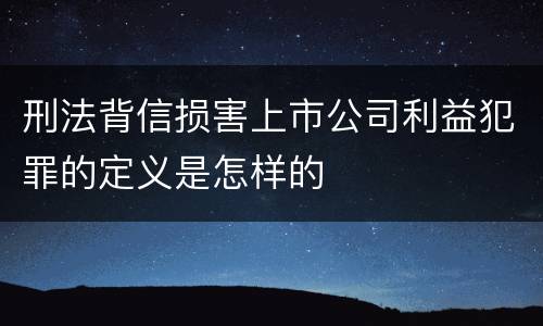 刑法背信损害上市公司利益犯罪的定义是怎样的