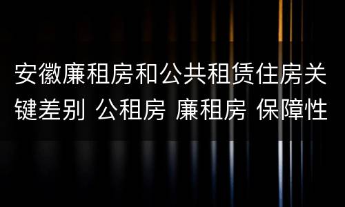 安徽廉租房和公共租赁住房关键差别 公租房 廉租房 保障性住房区别