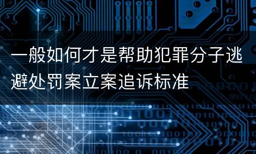 一般如何才是帮助犯罪分子逃避处罚案立案追诉标准