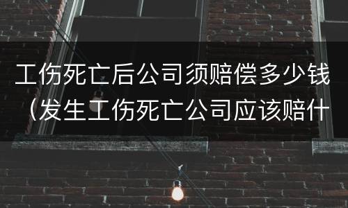 工伤死亡后公司须赔偿多少钱（发生工伤死亡公司应该赔什么钱）